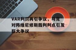 VAR判罚再引争议，马竞对阵维尼修斯裁判判点引发巨大争议的简单介绍